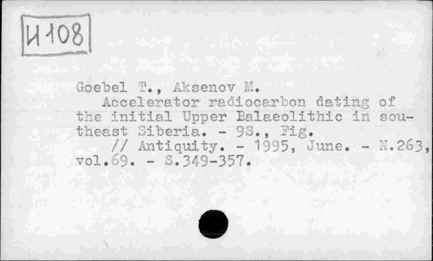 ﻿Goebel T., Aksenov M.
Accelerator radiocarbon elating of the initial Upper Palaeolithic in southeast Siberia. - 93., Jig.
// Antiquity. - 1995, June. - IT.263 vol.69. - 3.349-357.